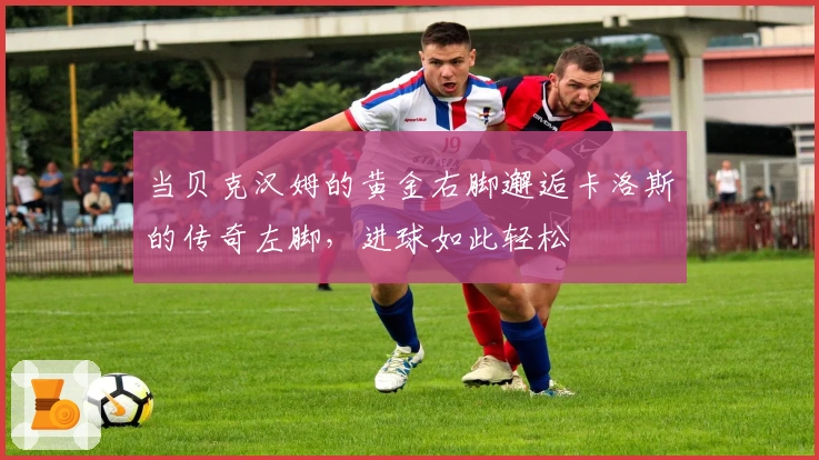 当贝克汉姆的黄金右脚邂逅卡洛斯的传奇左脚，进球如此轻松