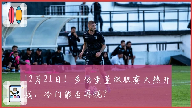 12月21日！多场重量级联赛火热开战，冷门能否再现？