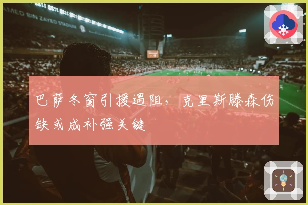巴萨冬窗引援遇阻，克里斯滕森伤缺或成补强关键
