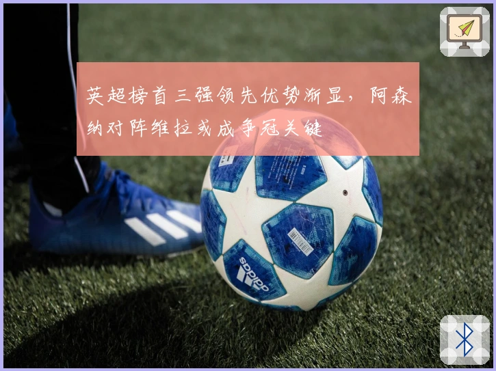 英超榜首三强领先优势渐显，阿森纳对阵维拉或成争冠关键