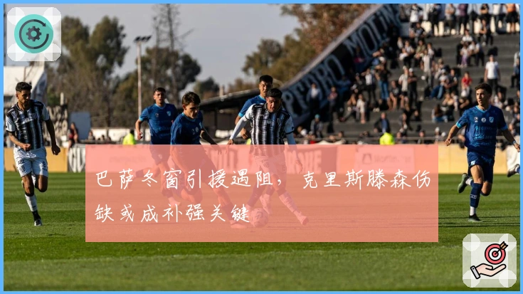 巴萨冬窗引援遇阻，克里斯滕森伤缺或成补强关键