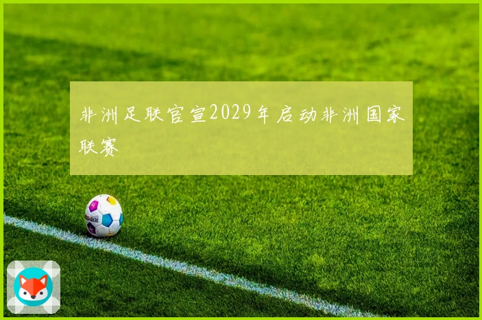 非洲足联官宣2029年启动非洲国家联赛