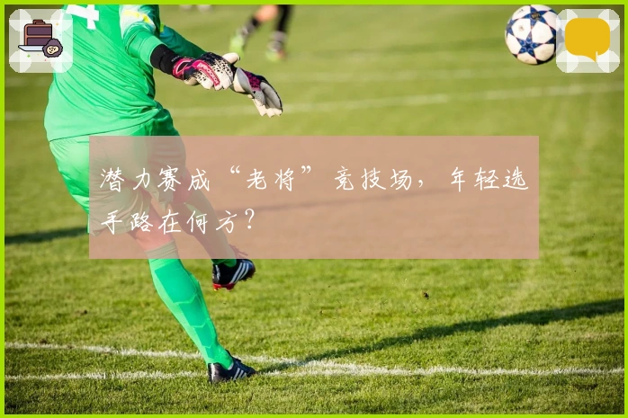 潜力赛成“老将”竞技场，年轻选手路在何方？
